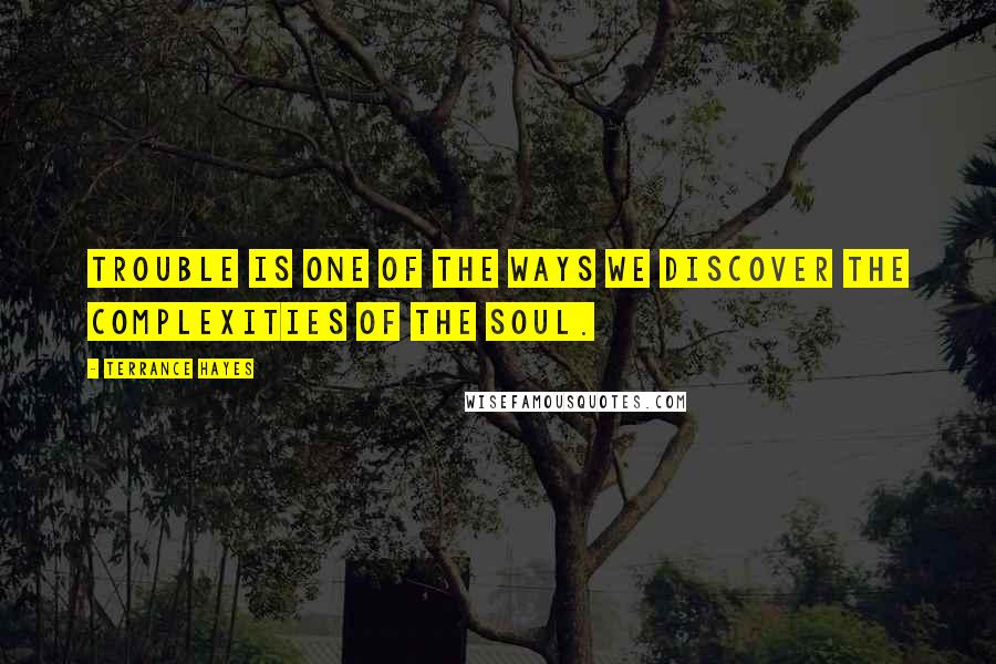 Terrance Hayes quotes: Trouble is one of the ways we discover the complexities Of the soul.