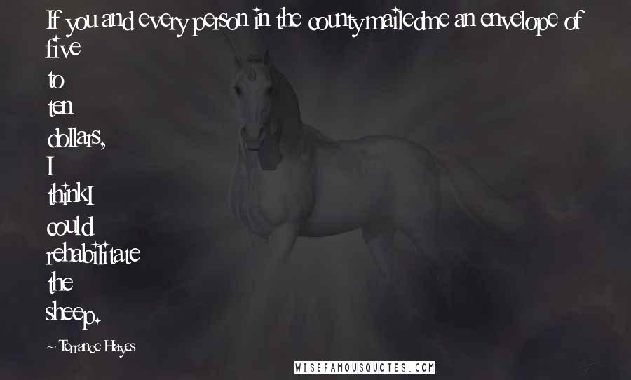 Terrance Hayes quotes: If you and every person in the county mailedme an envelope of five to ten dollars, I thinkI could rehabilitate the sheep.