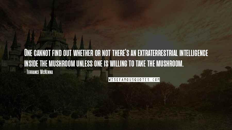 Terrance McKenna quotes: One cannot find out whether or not there's an extraterrestrial intelligence inside the mushroom unless one is willing to take the mushroom.