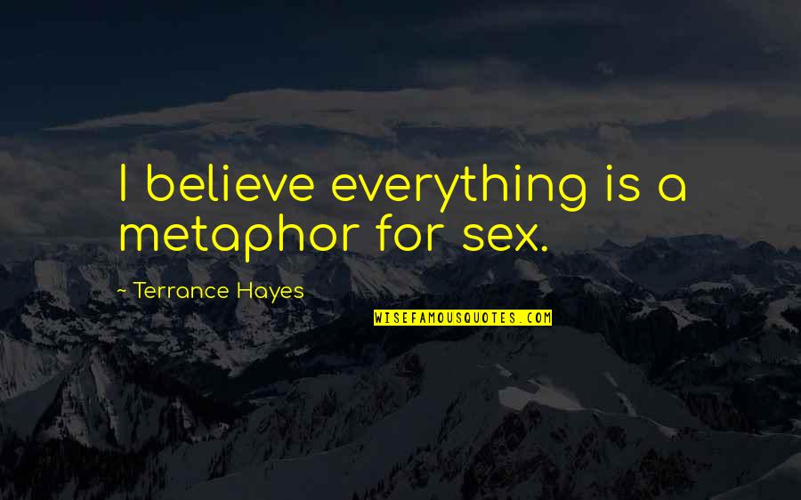 Terrance Quotes By Terrance Hayes: I believe everything is a metaphor for sex.