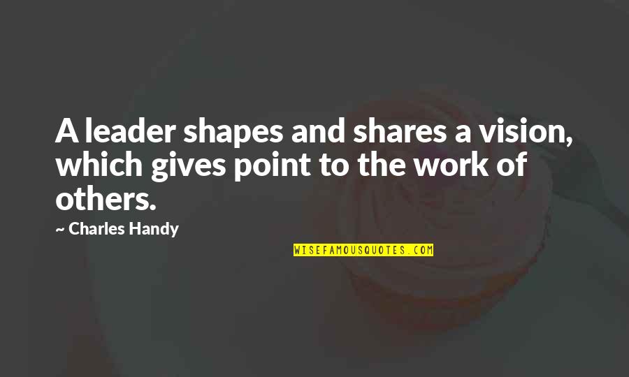 Terrance Williams Quotes By Charles Handy: A leader shapes and shares a vision, which