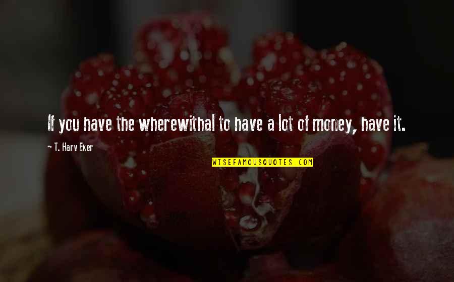 Terrapower Quotes By T. Harv Eker: If you have the wherewithal to have a Terrapower Quotes By T. Harv Eker: If you have the wherewithal to have a