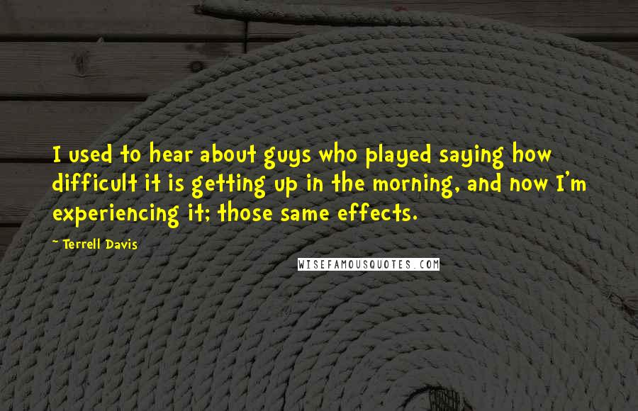 Terrell Davis quotes: I used to hear about guys who played saying how difficult it is getting up in the morning, and now I'm experiencing it; those same effects.