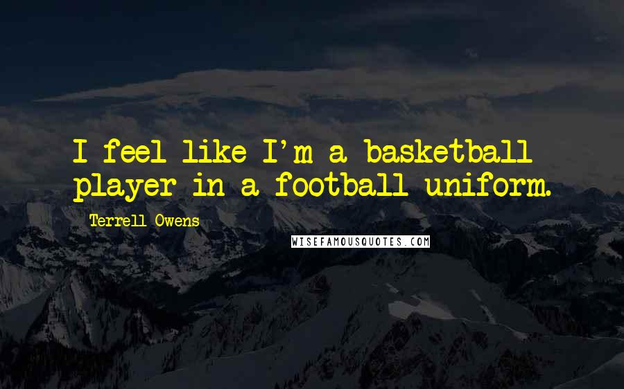Terrell Owens quotes: I feel like I'm a basketball player in a football uniform.