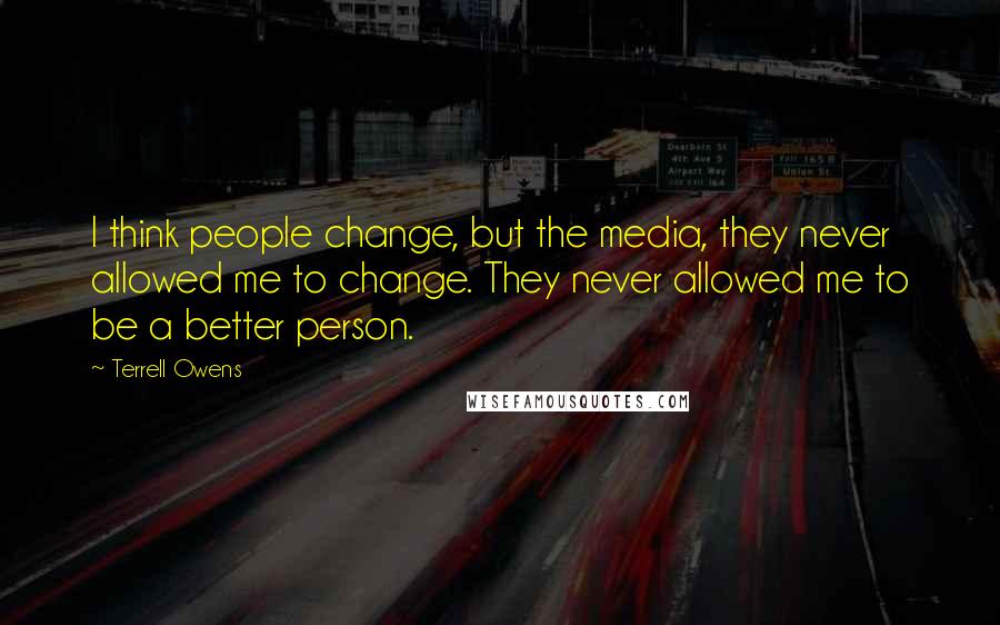 Terrell Owens quotes: I think people change, but the media, they never allowed me to change. They never allowed me to be a better person.