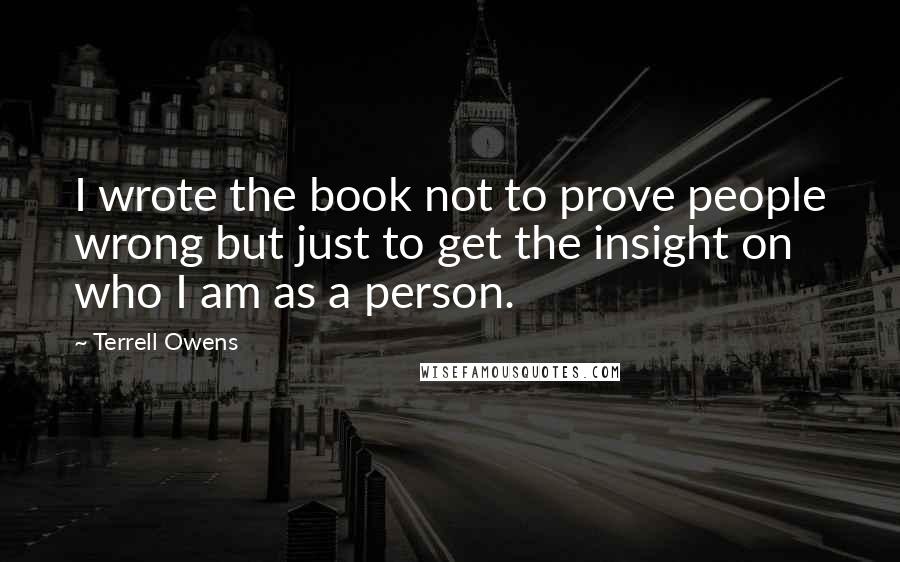 Terrell Owens quotes: I wrote the book not to prove people wrong but just to get the insight on who I am as a person.