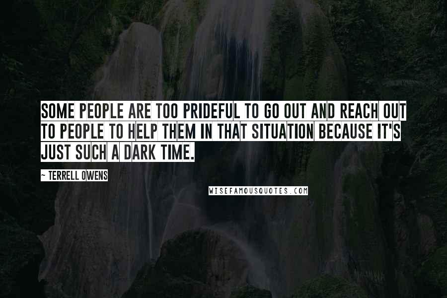 Terrell Owens quotes: Some people are too prideful to go out and reach out to people to help them in that situation because it's just such a dark time.