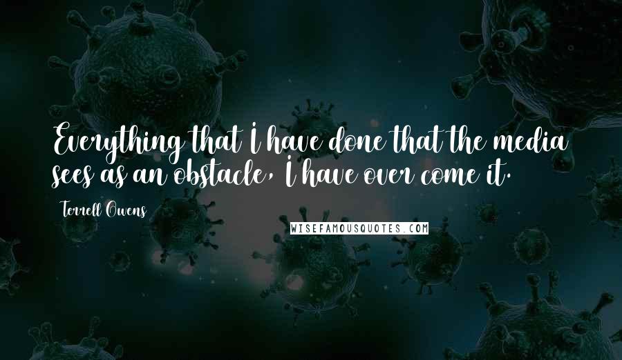 Terrell Owens quotes: Everything that I have done that the media sees as an obstacle, I have over come it.