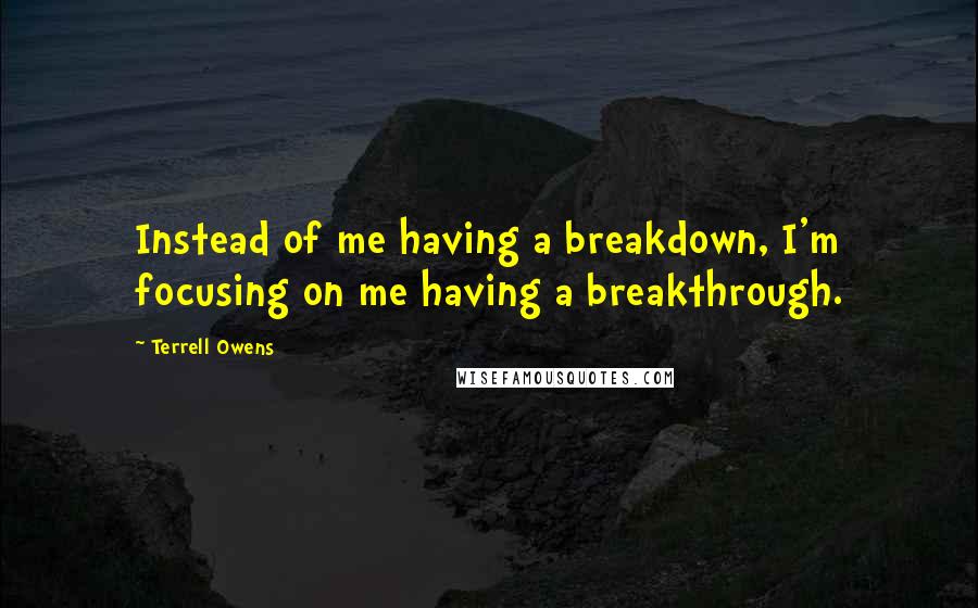 Terrell Owens quotes: Instead of me having a breakdown, I'm focusing on me having a breakthrough.