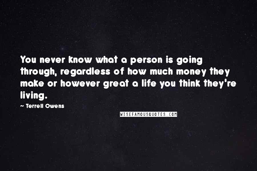 Terrell Owens quotes: You never know what a person is going through, regardless of how much money they make or however great a life you think they're living.