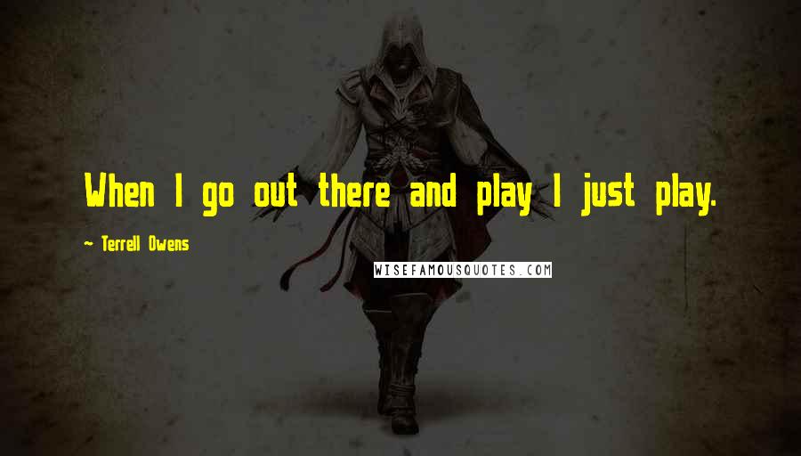Terrell Owens quotes: When I go out there and play I just play.