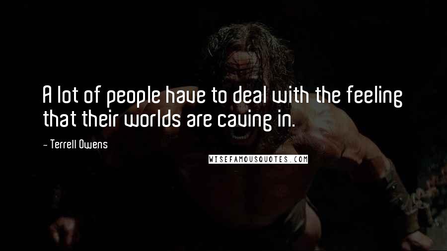 Terrell Owens quotes: A lot of people have to deal with the feeling that their worlds are caving in.