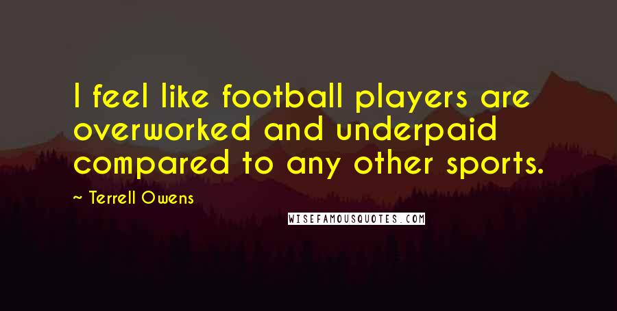 Terrell Owens quotes: I feel like football players are overworked and underpaid compared to any other sports.