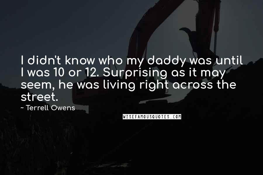 Terrell Owens quotes: I didn't know who my daddy was until I was 10 or 12. Surprising as it may seem, he was living right across the street.