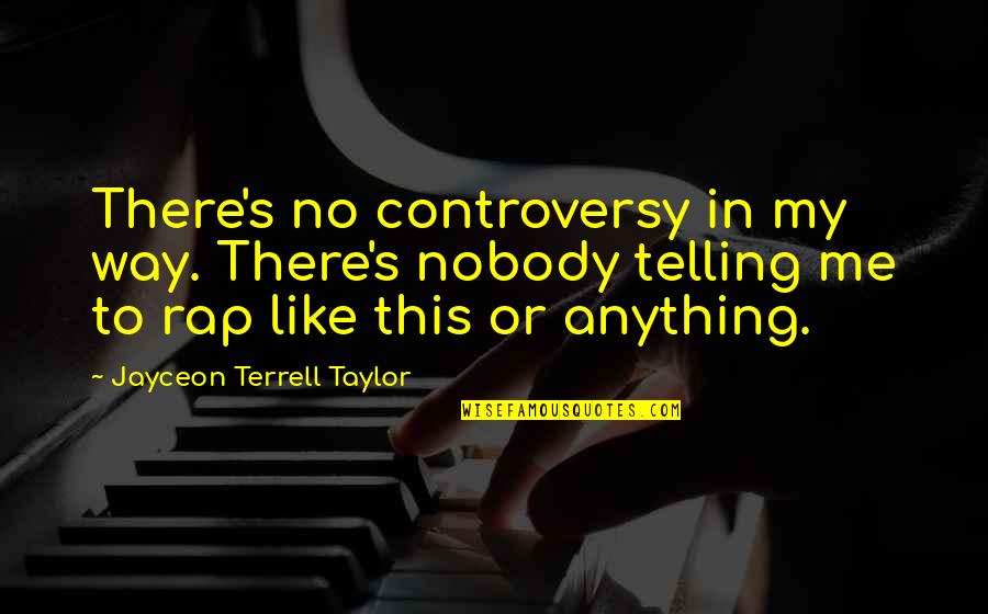 Terrell Taylor Quotes By Jayceon Terrell Taylor: There's no controversy in my way. There's nobody Terrell Taylor Quotes By Jayceon Terrell Taylor: There's no controversy in my way. There's nobody