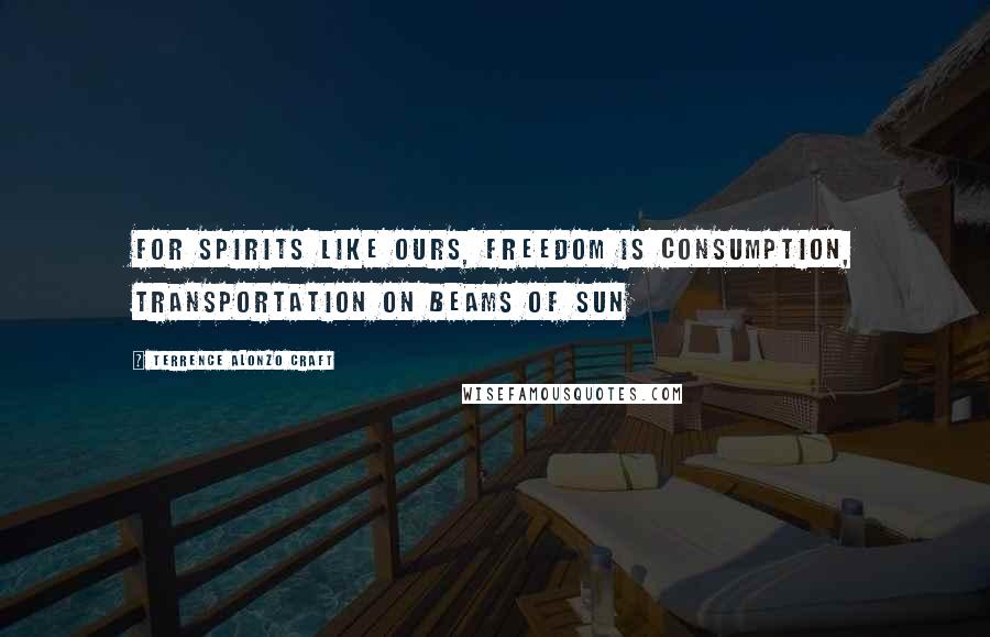 Terrence Alonzo Craft quotes: For spirits like ours, freedom is consumption, transportation on beams of sun