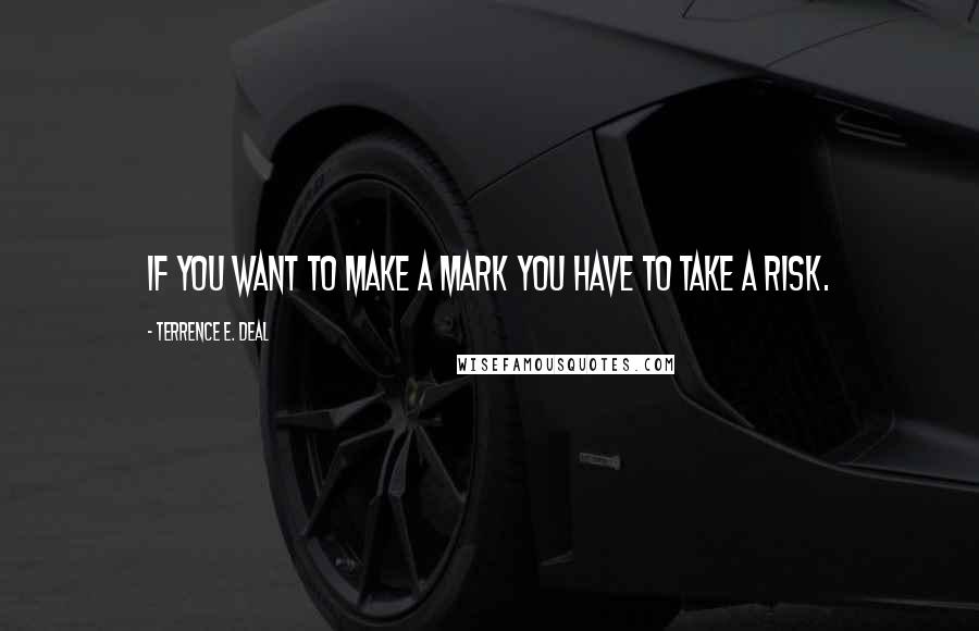 Terrence E. Deal quotes: If you want to make a mark you have to take a risk.