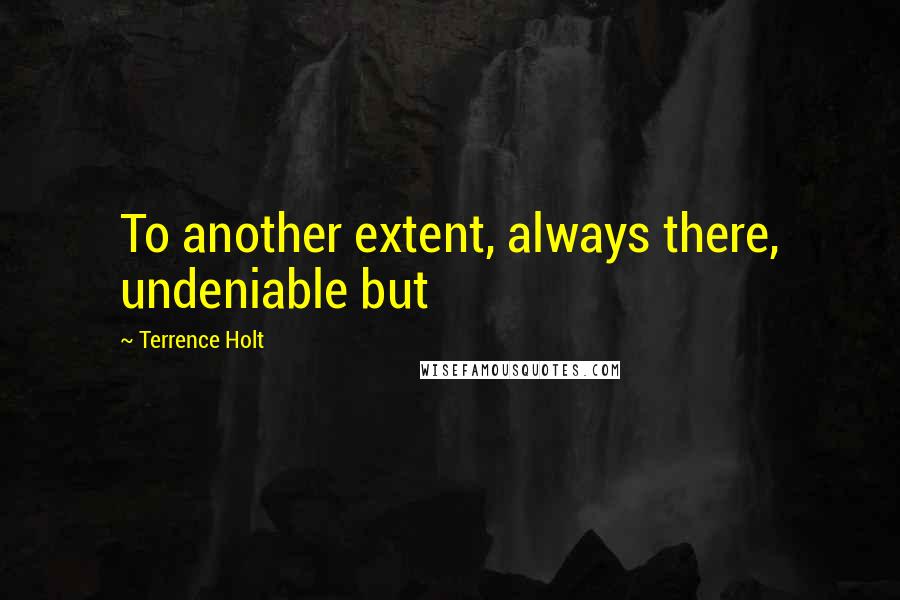 Terrence Holt quotes: To another extent, always there, undeniable but