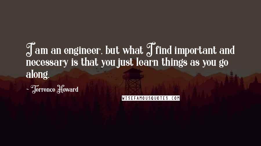 Terrence Howard quotes: I am an engineer, but what I find important and necessary is that you just learn things as you go along. Terrence Howard quotes: I am an engineer, but what I find important and necessary is that you just learn things as you go along.