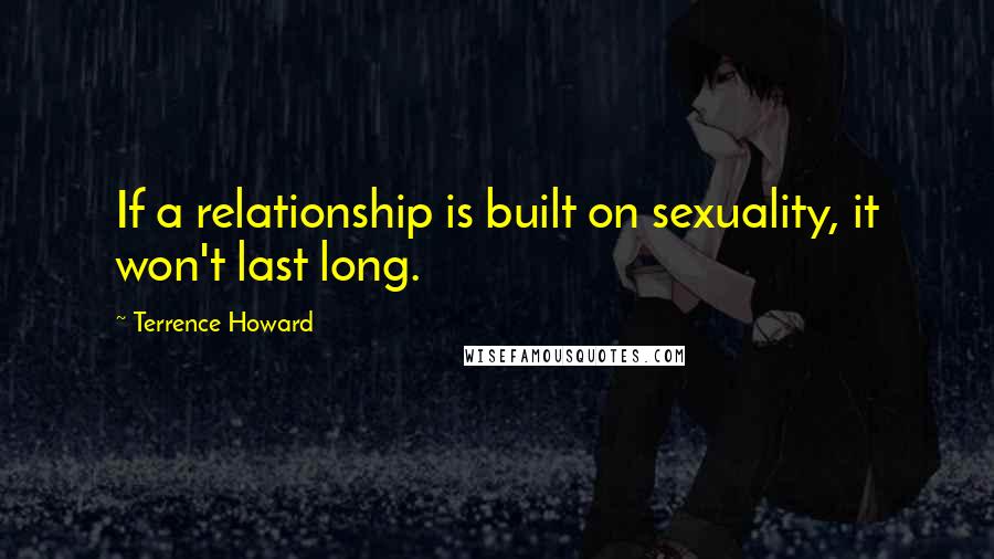 Terrence Howard quotes: If a relationship is built on sexuality, it won't last long.