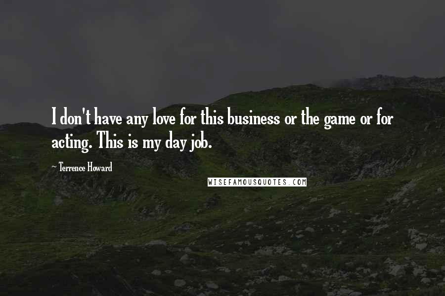 Terrence Howard quotes: I don't have any love for this business or the game or for acting. This is my day job.