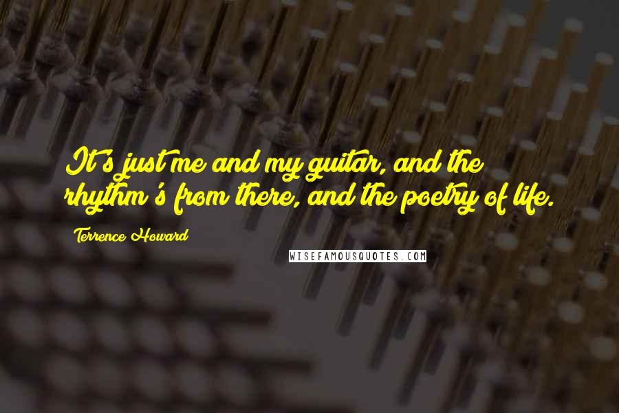 Terrence Howard quotes: It's just me and my guitar, and the rhythm's from there, and the poetry of life.
