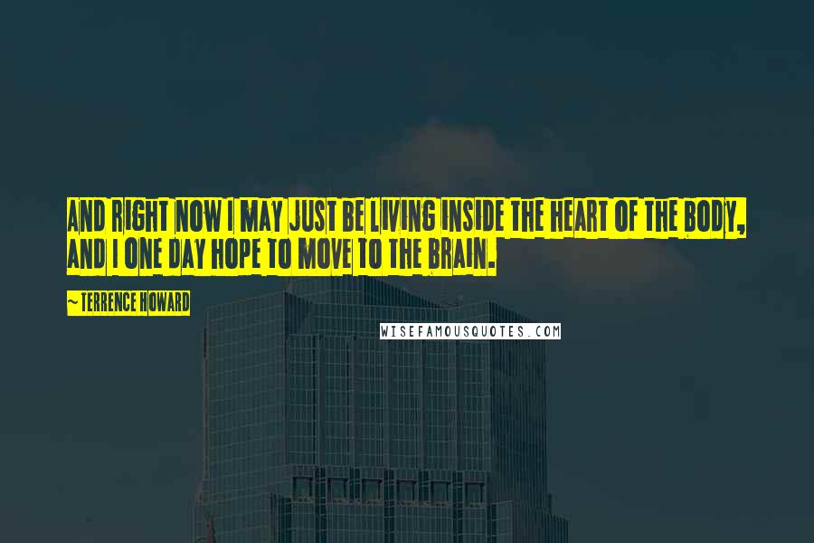 Terrence Howard quotes: And right now I may just be living inside the heart of the body, and I one day hope to move to the brain.