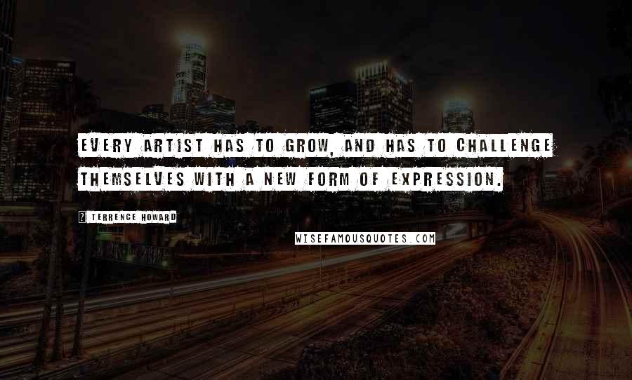 Terrence Howard quotes: Every artist has to grow, and has to challenge themselves with a new form of expression.