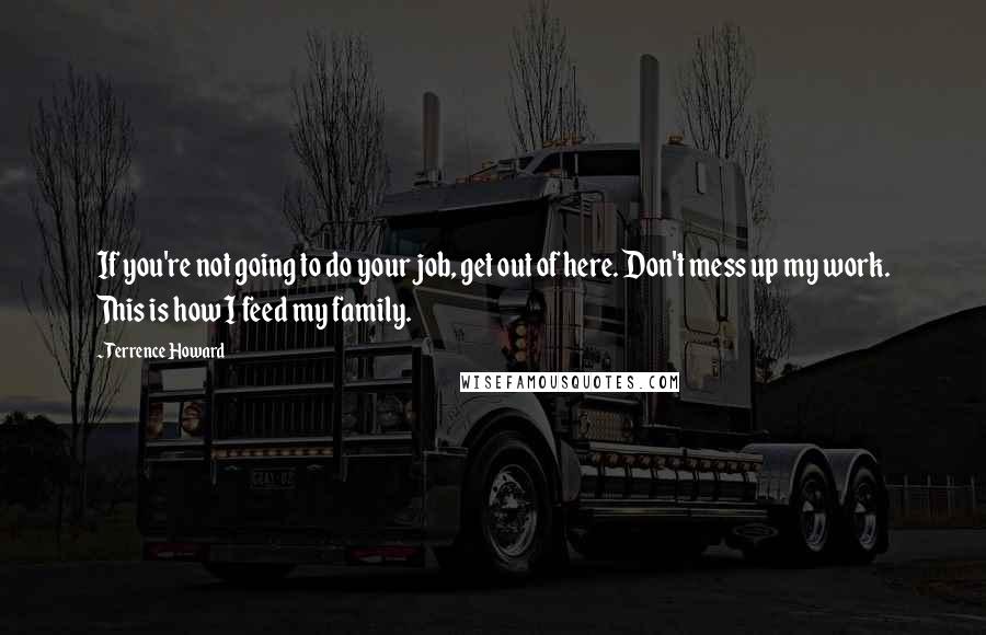 Terrence Howard quotes: If you're not going to do your job, get out of here. Don't mess up my work. This is how I feed my family. Terrence Howard quotes: If you're not going to do your job, get out of here. Don't mess up my work. This is how I feed my family.