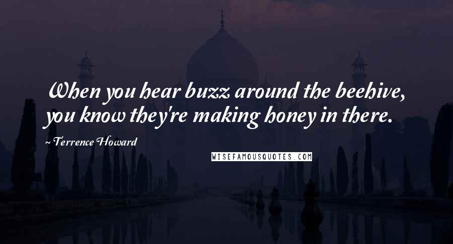 Terrence Howard quotes: When you hear buzz around the beehive, you know they're making honey in there.