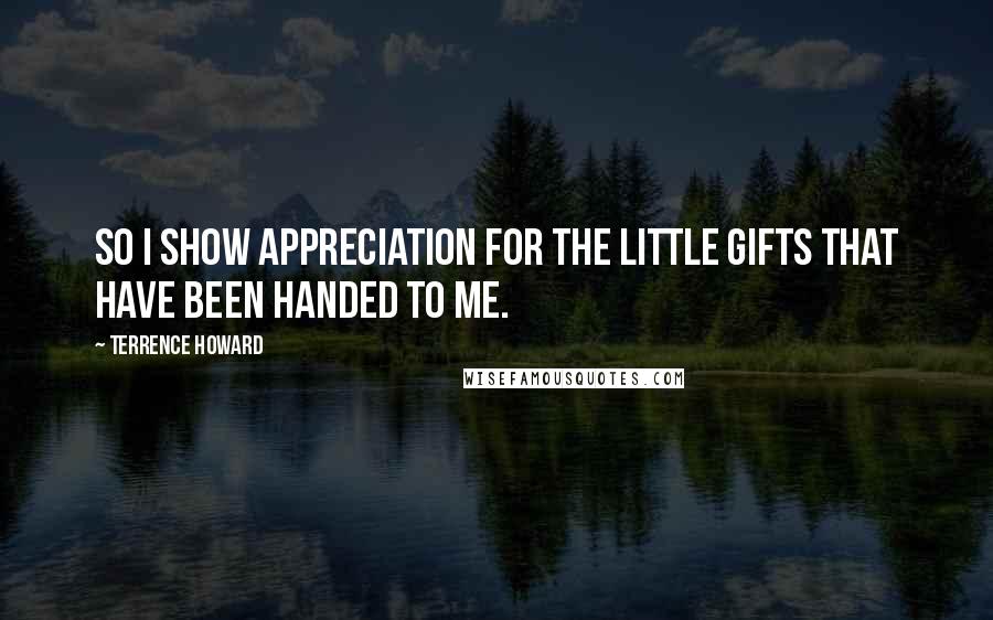 Terrence Howard quotes: So I show appreciation for the little gifts that have been handed to me.