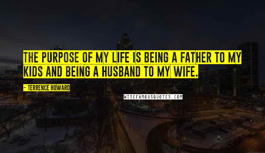 Terrence Howard quotes: The purpose of my life is being a father to my kids and being a husband to my wife.