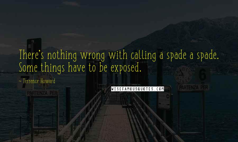 Terrence Howard quotes: There's nothing wrong with calling a spade a spade. Some things have to be exposed.