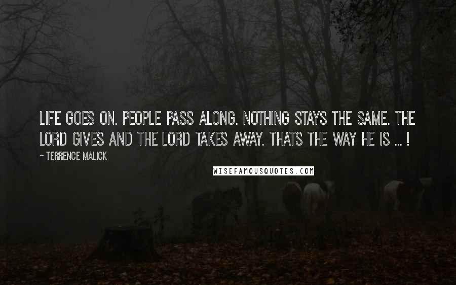 Terrence Malick quotes: Life goes on. people pass along. nothing stays the same. the lord gives and the lord takes away. thats the way he is ... !