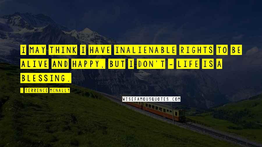 Terrence McNally quotes: I may think I have inalienable rights to be alive and happy, but I don't - life is a blessing.