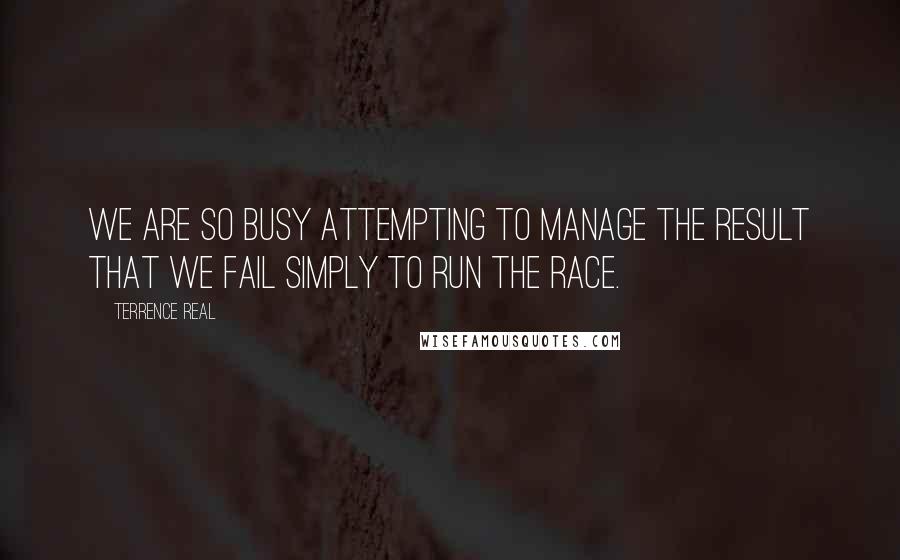 Terrence Real quotes: We are so busy attempting to manage the result that we fail simply to run the race.