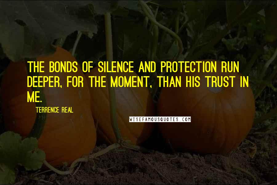 Terrence Real quotes: The bonds of silence and protection run deeper, for the moment, than his trust in me.