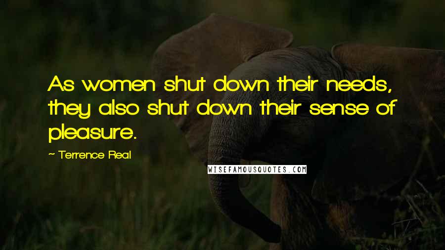 Terrence Real quotes: As women shut down their needs, they also shut down their sense of pleasure.