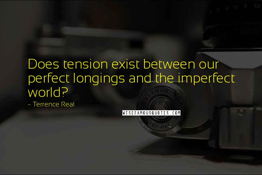 Terrence Real quotes: Does tension exist between our perfect longings and the imperfect world?