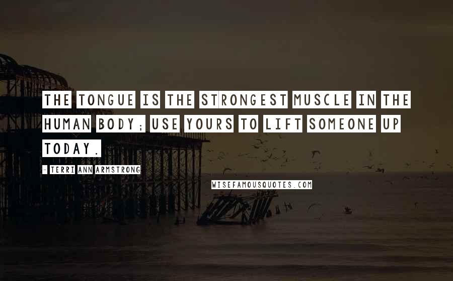 Terri Ann Armstrong quotes: The tongue is the strongest muscle in the human body; use yours to lift someone up today.