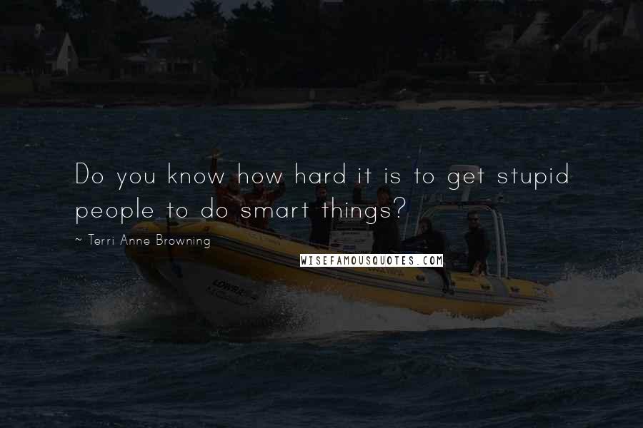 Terri Anne Browning quotes: Do you know how hard it is to get stupid people to do smart things?