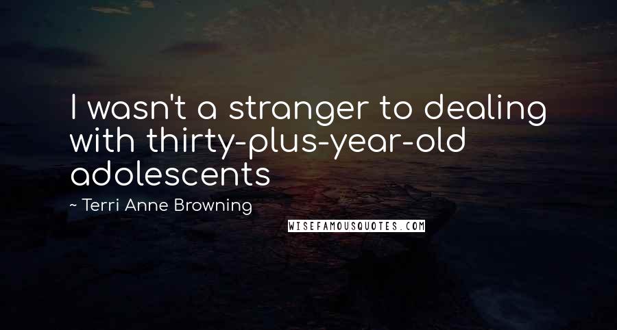 Terri Anne Browning quotes: I wasn't a stranger to dealing with thirty-plus-year-old adolescents