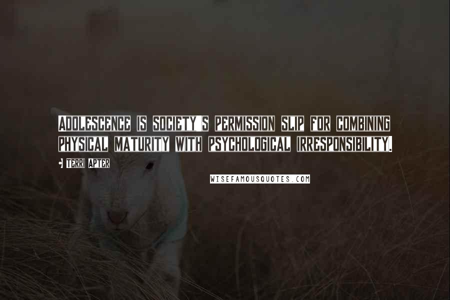 Terri Apter quotes: Adolescence is society's permission slip for combining physical maturity with psychological irresponsibility.
