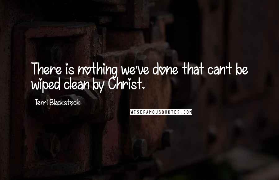 Terri Blackstock quotes: There is nothing we've done that can't be wiped clean by Christ.