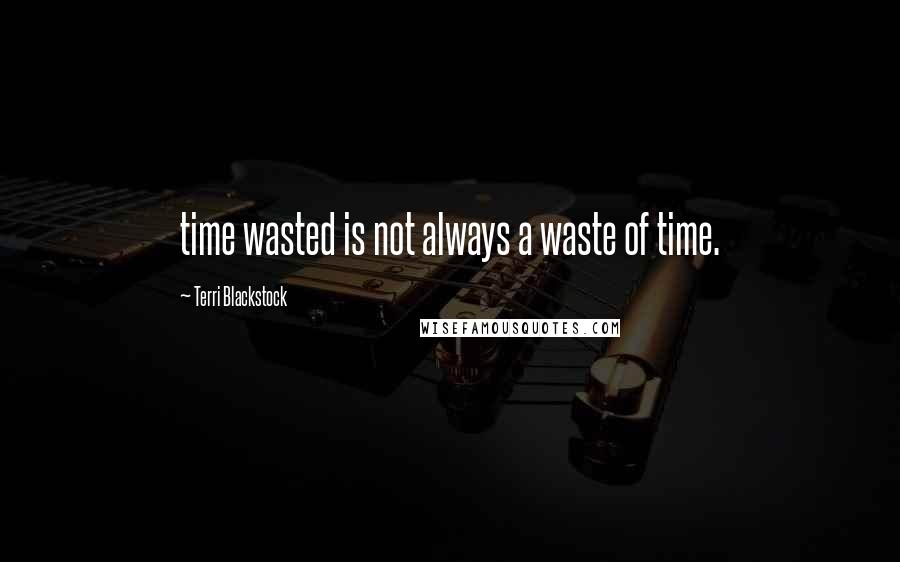 Terri Blackstock quotes: time wasted is not always a waste of time.