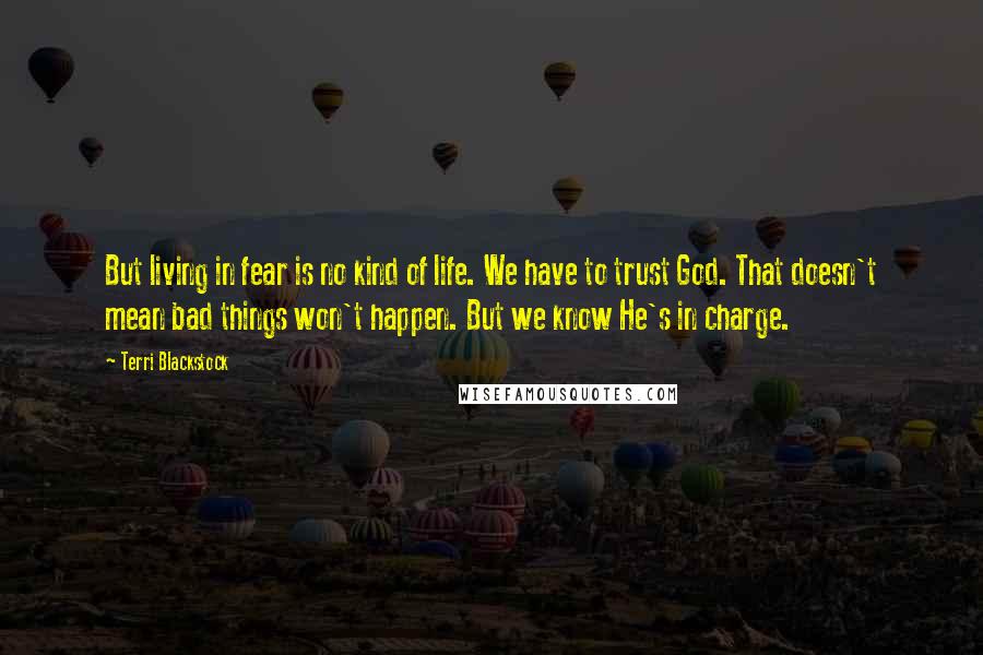 Terri Blackstock quotes: But living in fear is no kind of life. We have to trust God. That doesn't mean bad things won't happen. But we know He's in charge.