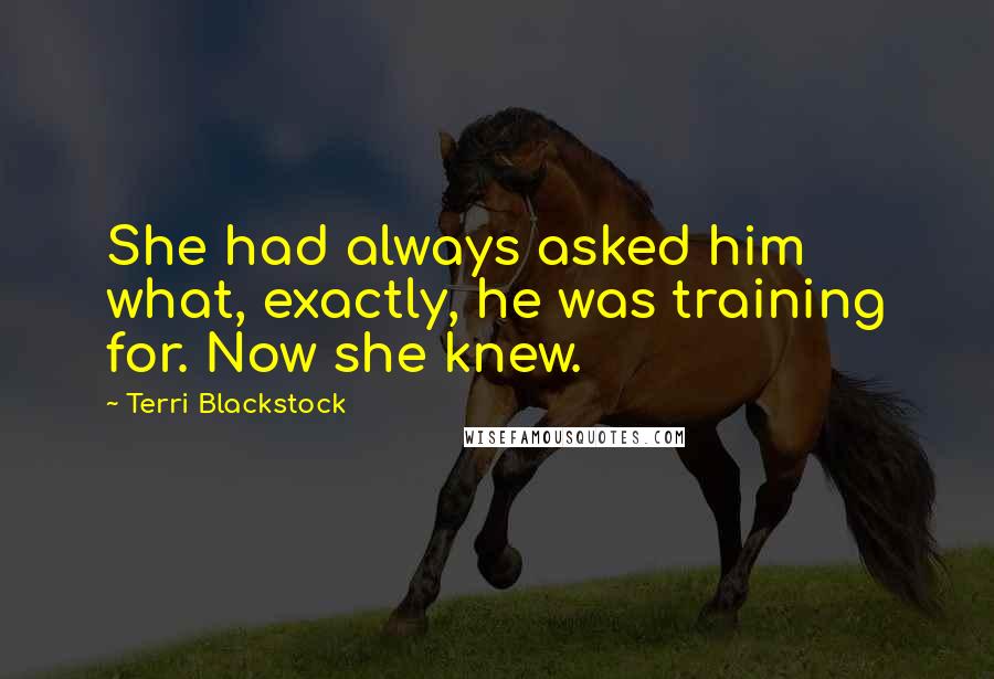 Terri Blackstock quotes: She had always asked him what, exactly, he was training for. Now she knew.