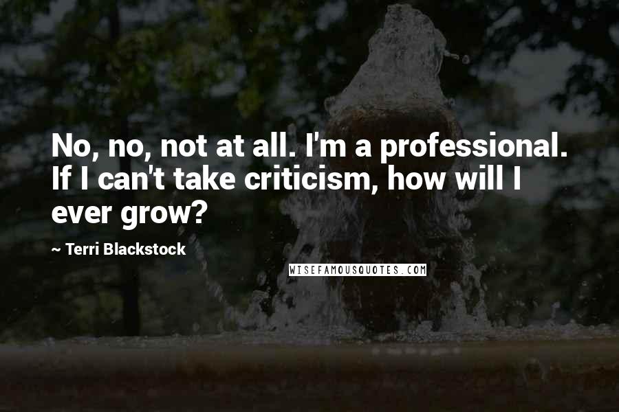 Terri Blackstock quotes: No, no, not at all. I'm a professional. If I can't take criticism, how will I ever grow?