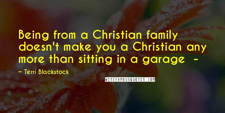 Terri Blackstock quotes: Being from a Christian family doesn't make you a Christian any more than sitting in a garage -