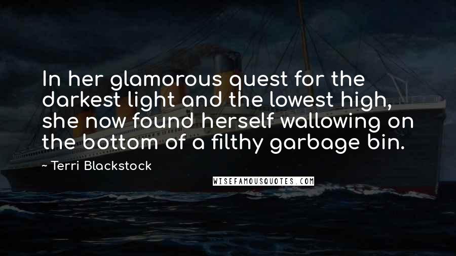 Terri Blackstock quotes: In her glamorous quest for the darkest light and the lowest high, she now found herself wallowing on the bottom of a filthy garbage bin.